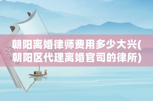 朝陽(yáng)離婚律師費(fèi)用多少大興(朝陽(yáng)區(qū)代理離婚官司的律所)