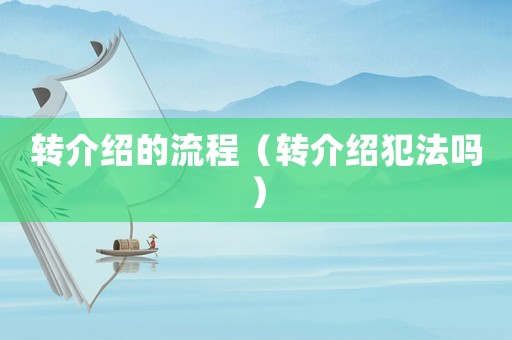 轉(zhuǎn)介紹的流程（轉(zhuǎn)介紹犯法嗎）