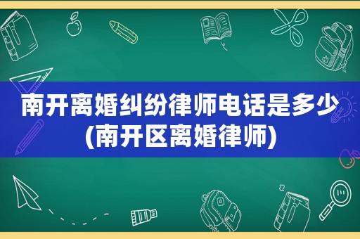 南開離婚糾紛律師電話是多少(南開區(qū)離婚律師)