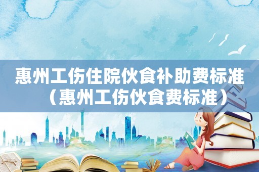 惠州工傷住院伙食補助費標準（惠州工傷伙食費標準）