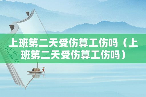 上班第二天受傷算工傷嗎（上班第二天受傷算工傷嗎）