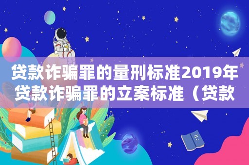 貸款詐騙罪的量刑標(biāo)準(zhǔn)2019年貸款詐騙罪的立案標(biāo)準(zhǔn)（貸款詐騙罪量刑意見）
