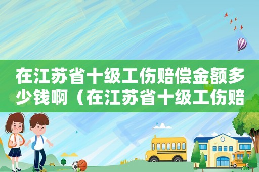 在江蘇省十級工傷賠償金額多少錢啊（在江蘇省十級工傷賠償金額多少錢）