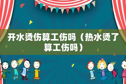 開水燙傷算工傷嗎（熱水燙了算工傷嗎）