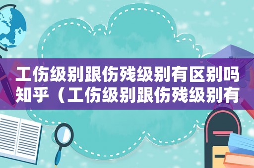 工傷級別跟傷殘級別有區別嗎知乎（工傷級別跟傷殘級別有區別嗎）