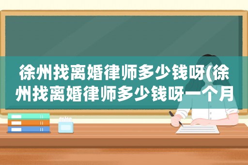 徐州找離婚律師多少錢呀(徐州找離婚律師多少錢呀一個月)