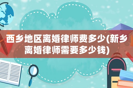 西鄉地區離婚律師費多少(新鄉離婚律師需要多少錢)