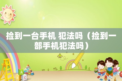 撿到一臺手機 犯法嗎（撿到一部手機犯法嗎）
