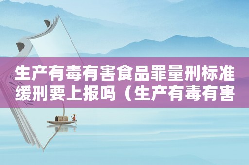 生產有毒有害食品罪量刑標準緩刑要上報嗎（生產有毒有害食品罪量刑）