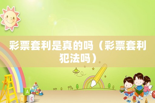 彩票套利是真的嗎（彩票套利犯法嗎）