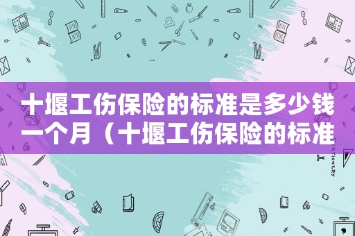 十堰工傷保險的標準是多少錢一個月（十堰工傷保險的標準是多少）