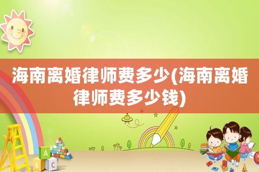 海南離婚律師費多少(海南離婚律師費多少錢)
