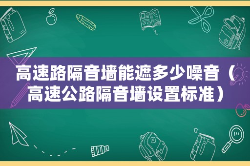 高速路隔音墻能遮多少噪音（高速公路隔音墻設置標準）