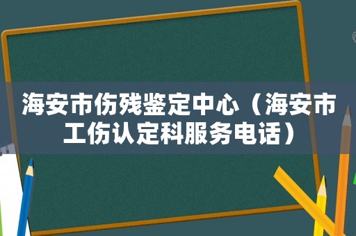 海安市傷殘鑒定中心（海安市工傷認定科服務電話）