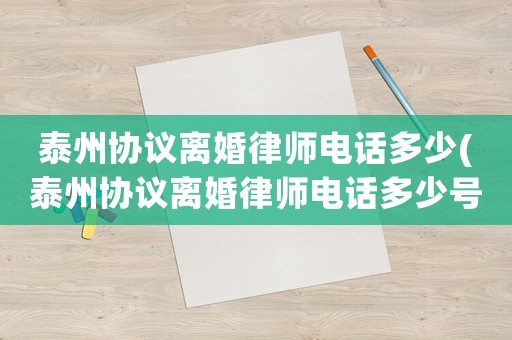 泰州協(xié)議離婚律師電話多少(泰州協(xié)議離婚律師電話多少號(hào)碼)
