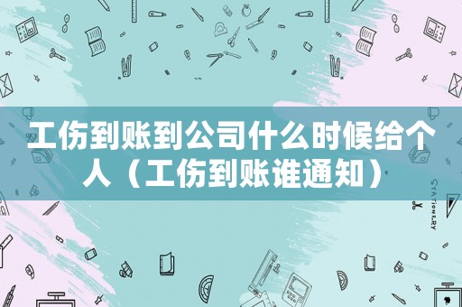 工傷到賬到公司什么時候給個人（工傷到賬誰通知）