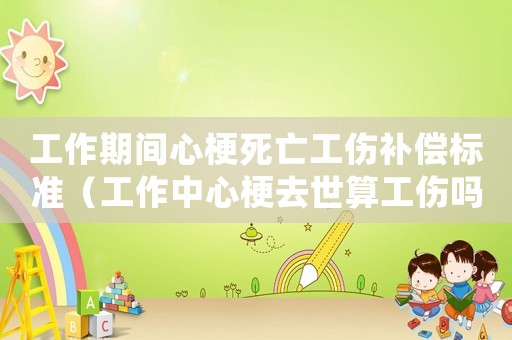 工作期間心梗死亡工傷補償標準（工作中心梗去世算工傷嗎）