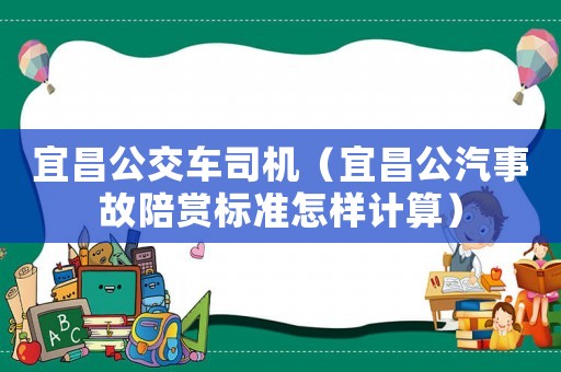 宜昌公交車司機（宜昌公汽事故陪賞標準怎樣計算）