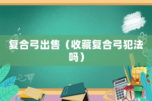 復合弓出售（收藏復合弓犯法嗎）