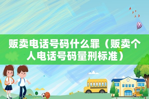 販賣電話號碼什么罪（販賣個人電話號碼量刑標準）