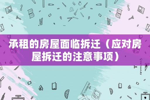 承租的房屋面臨拆遷（應對房屋拆遷的注意事項）