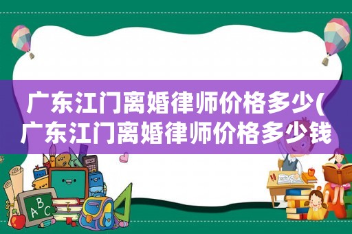 廣東江門離婚律師價格多少(廣東江門離婚律師價格多少錢)
