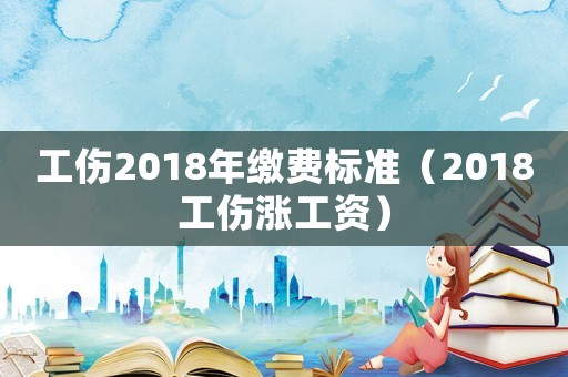 工傷2018年繳費(fèi)標(biāo)準(zhǔn)（2018工傷漲工資）