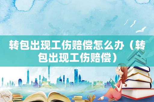 轉(zhuǎn)包出現(xiàn)工傷賠償怎么辦（轉(zhuǎn)包出現(xiàn)工傷賠償）