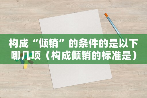 構(gòu)成“傾銷”的條件的是以下哪幾項（構(gòu)成傾銷的標準是）