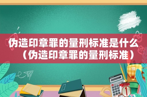 偽造印章罪的量刑標準是什么（偽造印章罪的量刑標準）