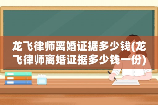 龍飛律師離婚證據多少錢(龍飛律師離婚證據多少錢一份)