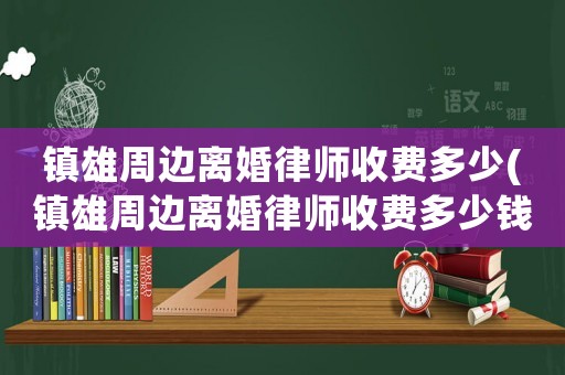 鎮(zhèn)雄周邊離婚律師收費(fèi)多少(鎮(zhèn)雄周邊離婚律師收費(fèi)多少錢一個月)