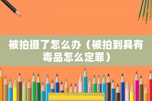 被拍攝了怎么辦（被拍到具有毒品怎么定罪）