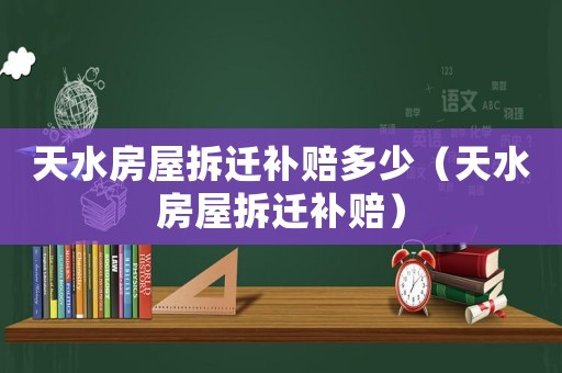 天水房屋拆遷補賠多少（天水房屋拆遷補賠）