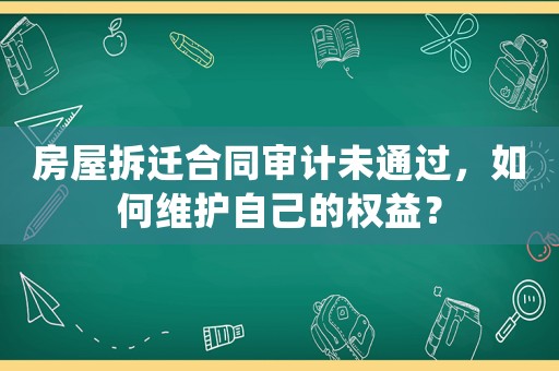 房屋拆遷合同審計未通過，如何維護自己的權益？