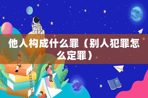 他人構成什么罪（別人犯罪怎么定罪）