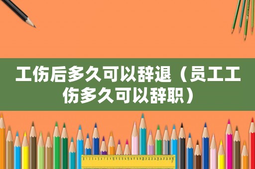 工傷后多久可以辭退（員工工傷多久可以辭職）