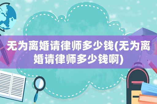 無為離婚請律師多少錢(無為離婚請律師多少錢啊)