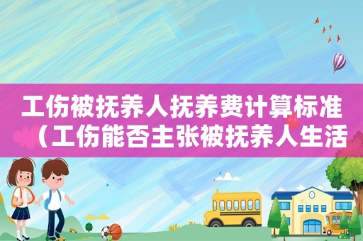 工傷被撫養(yǎng)人撫養(yǎng)費(fèi)計(jì)算標(biāo)準(zhǔn)（工傷能否主張被撫養(yǎng)人生活費(fèi)）