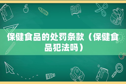 保健食品的處罰條款（保健食品犯法嗎）