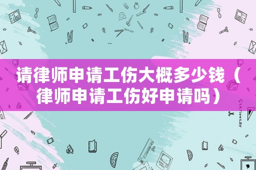 請(qǐng)律師申請(qǐng)工傷大概多少錢（律師申請(qǐng)工傷好申請(qǐng)嗎）