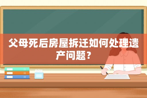父母死后房屋拆遷如何處理遺產問題？