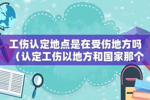 工傷認定地點是在受傷地方嗎（認定工傷以地方和國家那個為準）