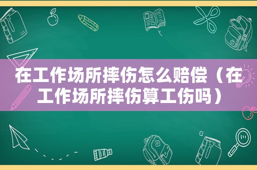 在工作場所摔傷怎么賠償（在工作場所摔傷算工傷嗎）