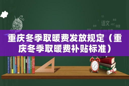 重慶冬季取暖費發放規定（重慶冬季取暖費補貼標準）