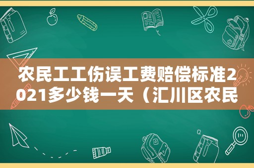 農(nóng)民工工傷誤工費(fèi)賠償標(biāo)準(zhǔn)2021多少錢一天（匯川區(qū)農(nóng)民工工傷事故誤工補(bǔ)貼）