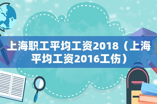 上海職工平均工資2018（上海平均工資2016工傷）