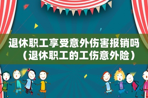 退休職工享受意外傷害報銷嗎（退休職工的工傷意外險）