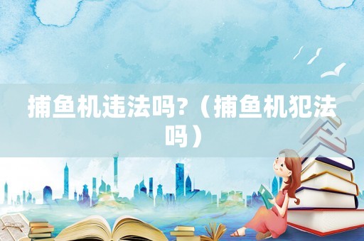 捕魚機違法嗎?（捕魚機犯法嗎）