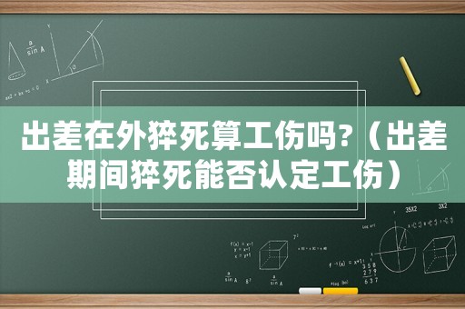 出差在外猝死算工傷嗎?（出差期間猝死能否認(rèn)定工傷）